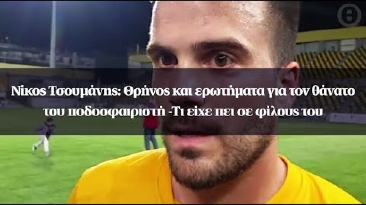 Νίκος Τσουμάνης: Θρήνος και ερωτήματα για τον θάνατο του ποδοσφαιριστή -Τι είχε πει σε φίλους του