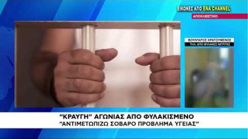 Κραυγή αγωνίας Βούλγαρου κρατούμενου στο ENA Channel | "Αντιμετωπίζω σοβαρό πρόβλημα Υγείας"